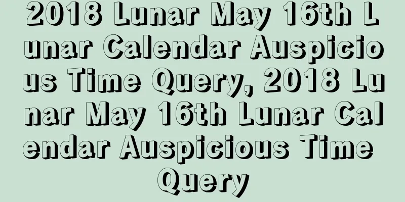 2018 Lunar May 16th Lunar Calendar Auspicious Time Query, 2018 Lunar May 16th Lunar Calendar Auspicious Time Query