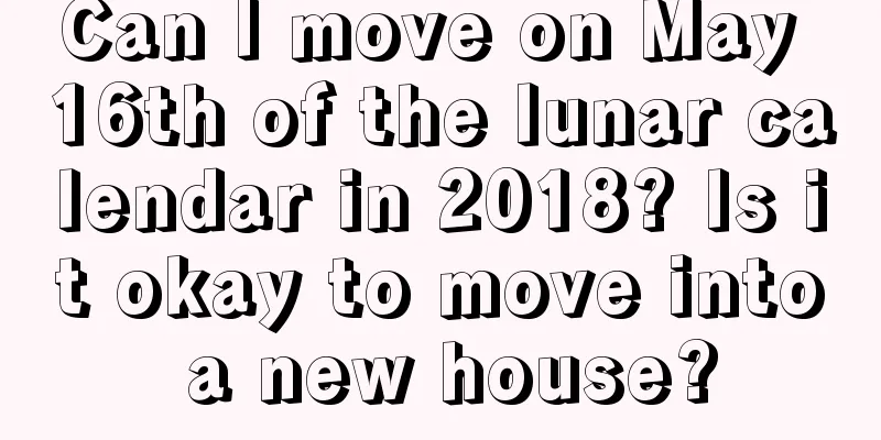 Can I move on May 16th of the lunar calendar in 2018? Is it okay to move into a new house?