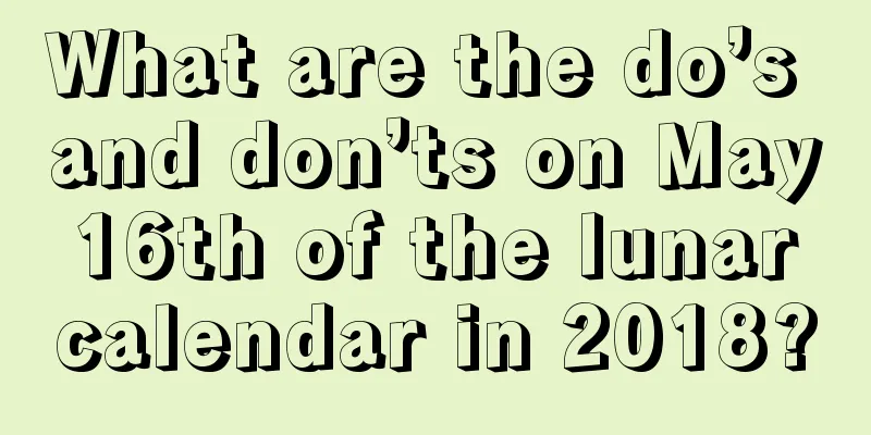 What are the do’s and don’ts on May 16th of the lunar calendar in 2018?