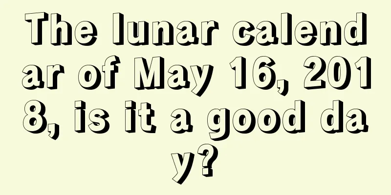 The lunar calendar of May 16, 2018, is it a good day?