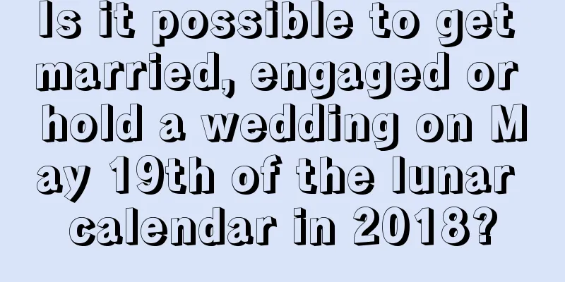 Is it possible to get married, engaged or hold a wedding on May 19th of the lunar calendar in 2018?