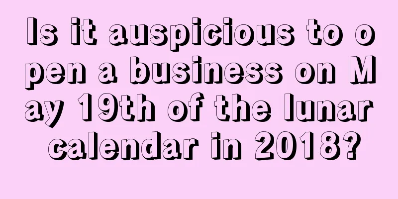 Is it auspicious to open a business on May 19th of the lunar calendar in 2018?