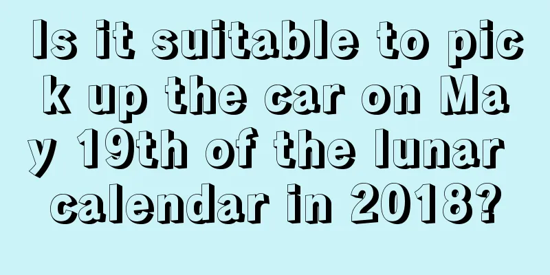 Is it suitable to pick up the car on May 19th of the lunar calendar in 2018?