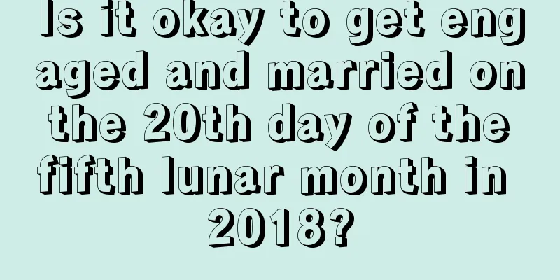 Is it okay to get engaged and married on the 20th day of the fifth lunar month in 2018?