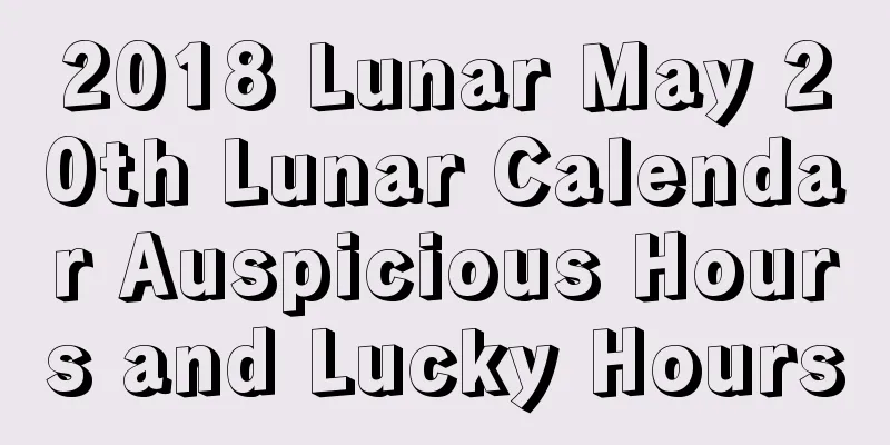 2018 Lunar May 20th Lunar Calendar Auspicious Hours and Lucky Hours