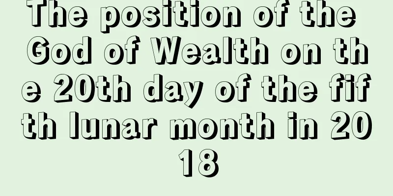 The position of the God of Wealth on the 20th day of the fifth lunar month in 2018
