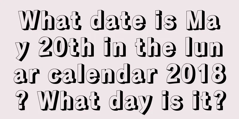 What date is May 20th in the lunar calendar 2018? What day is it?
