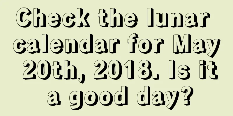 Check the lunar calendar for May 20th, 2018. Is it a good day?