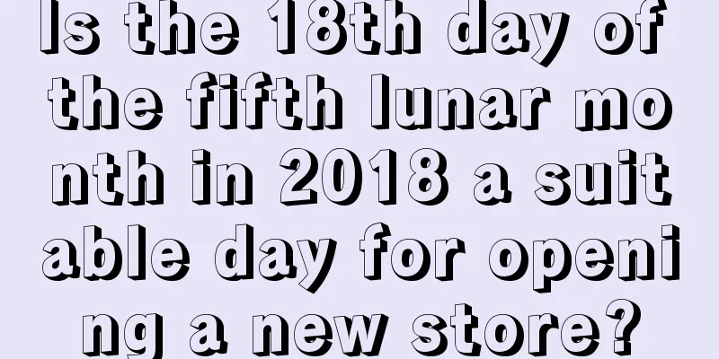 Is the 18th day of the fifth lunar month in 2018 a suitable day for opening a new store?