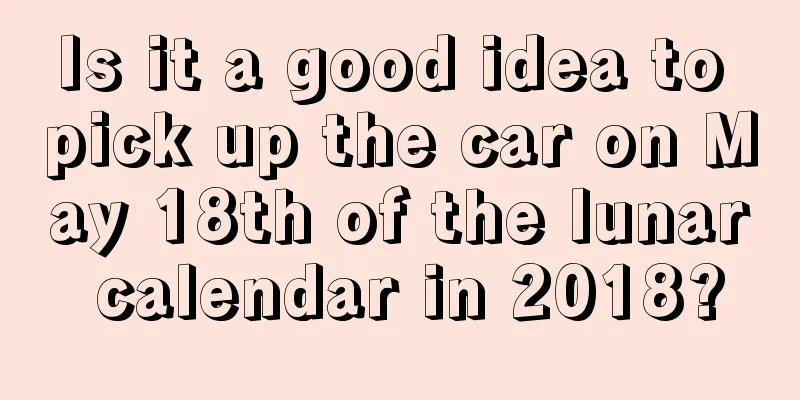 Is it a good idea to pick up the car on May 18th of the lunar calendar in 2018?