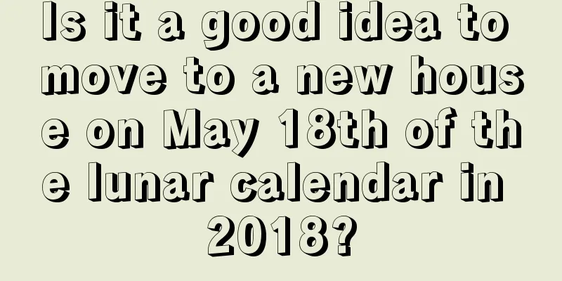 Is it a good idea to move to a new house on May 18th of the lunar calendar in 2018?