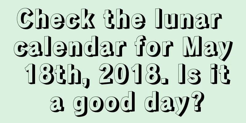 Check the lunar calendar for May 18th, 2018. Is it a good day?