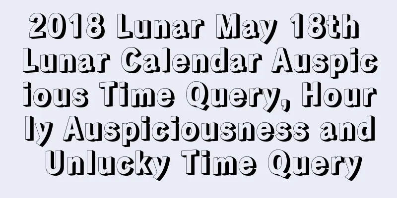 2018 Lunar May 18th Lunar Calendar Auspicious Time Query, Hourly Auspiciousness and Unlucky Time Query