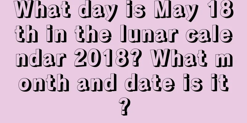 What day is May 18th in the lunar calendar 2018? What month and date is it?