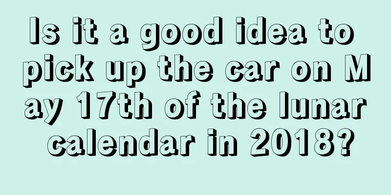 Is it a good idea to pick up the car on May 17th of the lunar calendar in 2018?