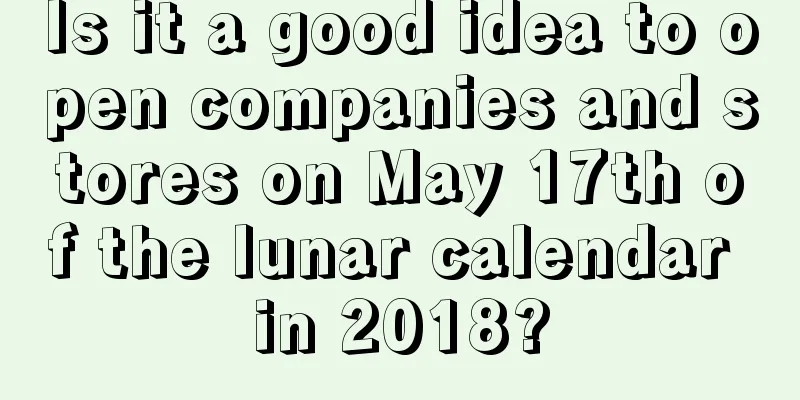 Is it a good idea to open companies and stores on May 17th of the lunar calendar in 2018?