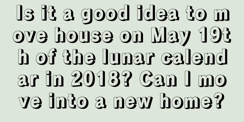 Is it a good idea to move house on May 19th of the lunar calendar in 2018? Can I move into a new home?