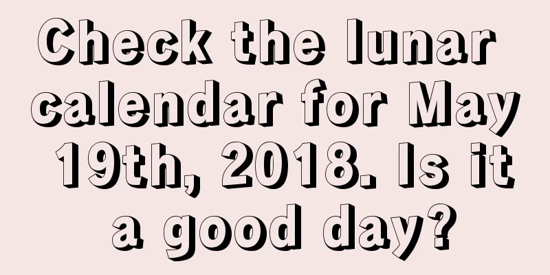 Check the lunar calendar for May 19th, 2018. Is it a good day?