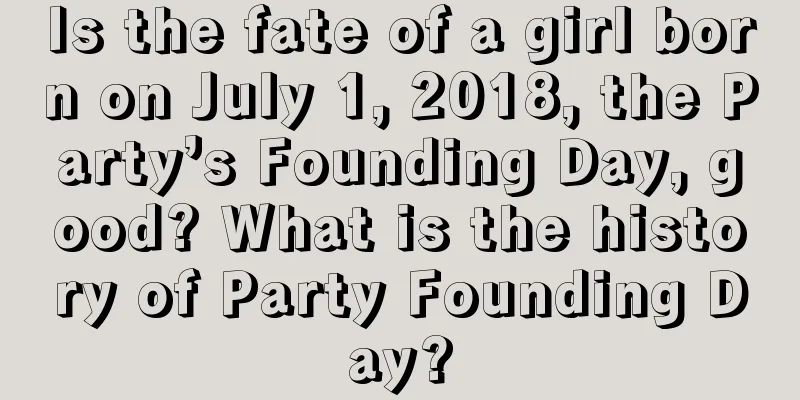 Is the fate of a girl born on July 1, 2018, the Party’s Founding Day, good? What is the history of Party Founding Day?