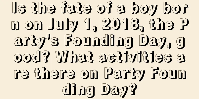 Is the fate of a boy born on July 1, 2018, the Party’s Founding Day, good? What activities are there on Party Founding Day?