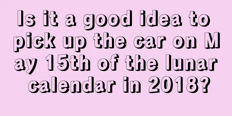 Is it a good idea to pick up the car on May 15th of the lunar calendar in 2018?