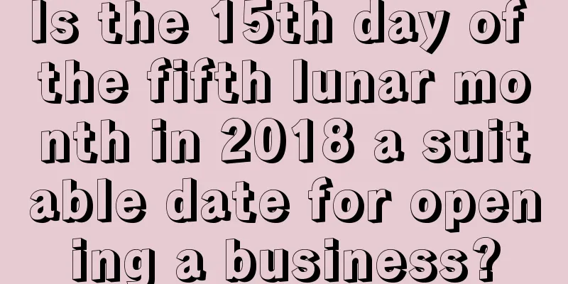 Is the 15th day of the fifth lunar month in 2018 a suitable date for opening a business?