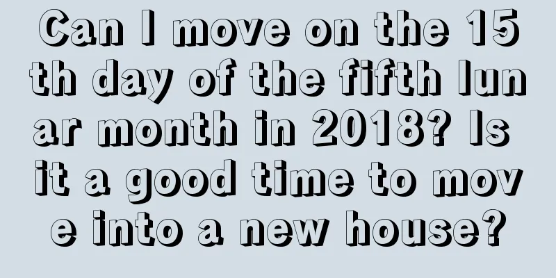 Can I move on the 15th day of the fifth lunar month in 2018? Is it a good time to move into a new house?