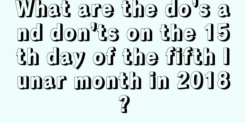 What are the do’s and don’ts on the 15th day of the fifth lunar month in 2018?