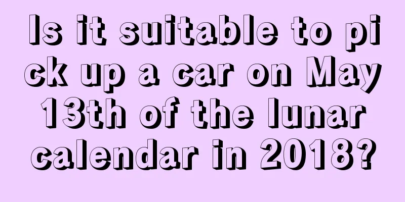 Is it suitable to pick up a car on May 13th of the lunar calendar in 2018?