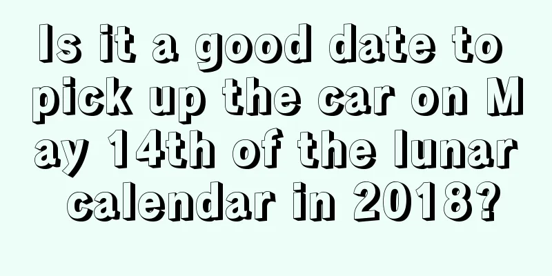 Is it a good date to pick up the car on May 14th of the lunar calendar in 2018?