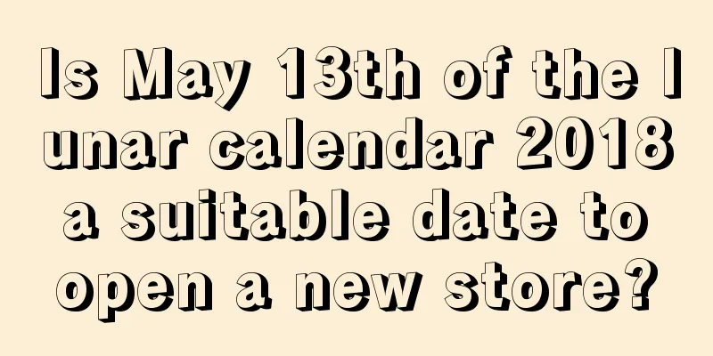 Is May 13th of the lunar calendar 2018 a suitable date to open a new store?