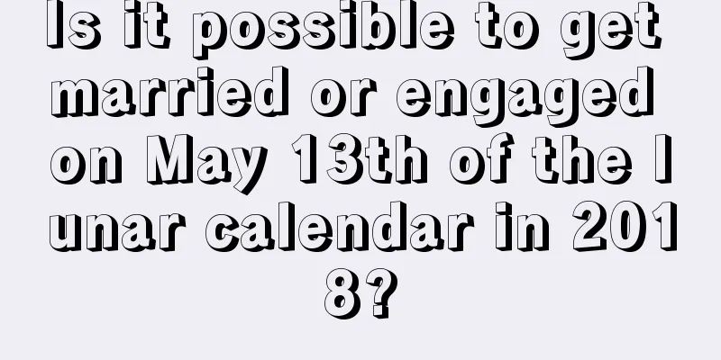 Is it possible to get married or engaged on May 13th of the lunar calendar in 2018?