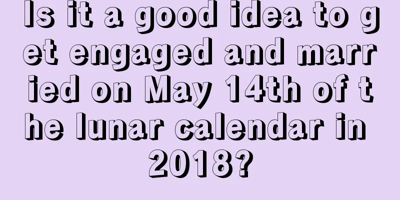 Is it a good idea to get engaged and married on May 14th of the lunar calendar in 2018?