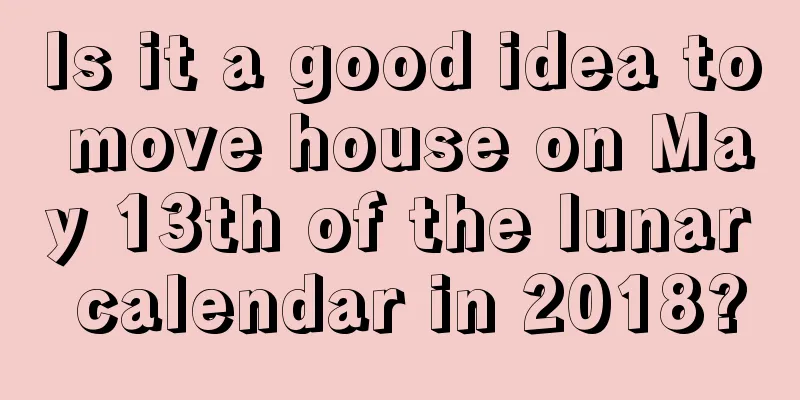 Is it a good idea to move house on May 13th of the lunar calendar in 2018?