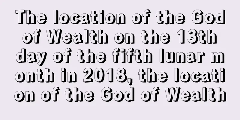 The location of the God of Wealth on the 13th day of the fifth lunar month in 2018, the location of the God of Wealth