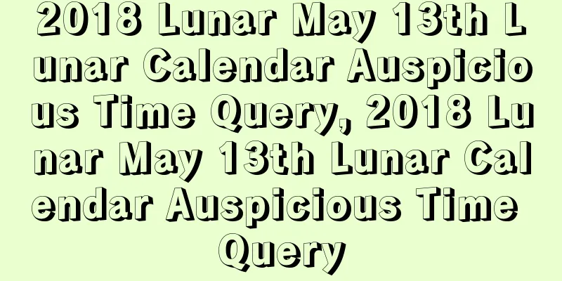 2018 Lunar May 13th Lunar Calendar Auspicious Time Query, 2018 Lunar May 13th Lunar Calendar Auspicious Time Query