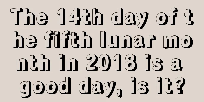 The 14th day of the fifth lunar month in 2018 is a good day, is it?