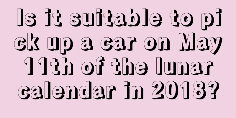 Is it suitable to pick up a car on May 11th of the lunar calendar in 2018?