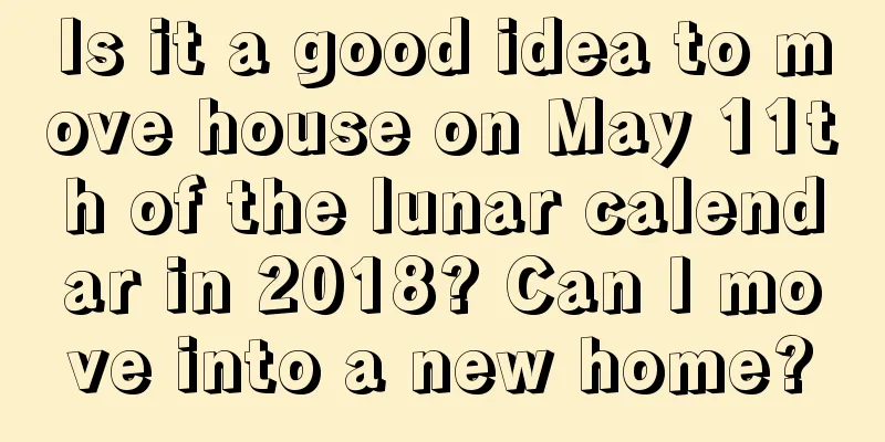 Is it a good idea to move house on May 11th of the lunar calendar in 2018? Can I move into a new home?