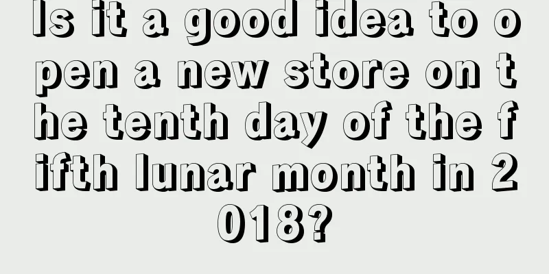 Is it a good idea to open a new store on the tenth day of the fifth lunar month in 2018?