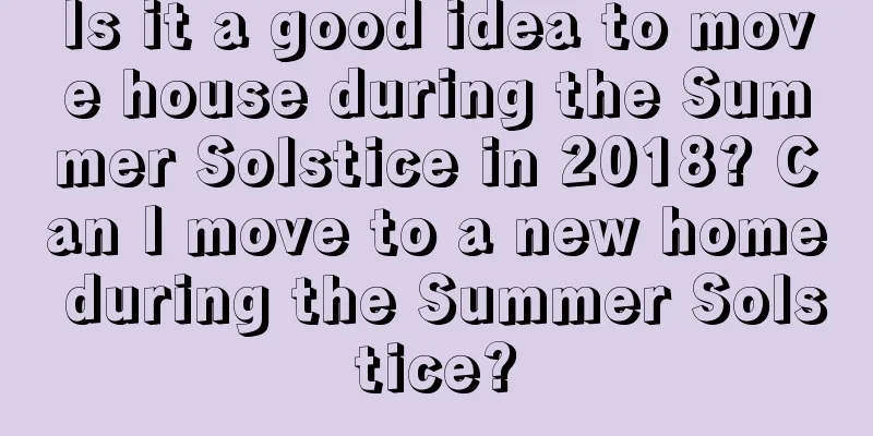 Is it a good idea to move house during the Summer Solstice in 2018? Can I move to a new home during the Summer Solstice?