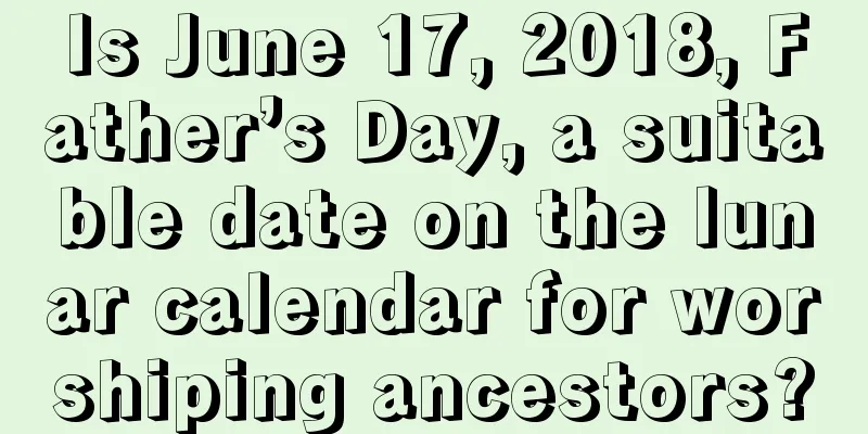 Is June 17, 2018, Father’s Day, a suitable date on the lunar calendar for worshiping ancestors?