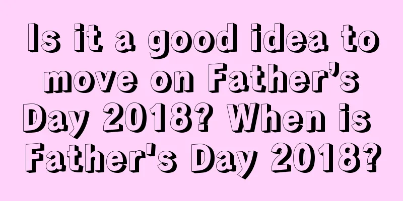 Is it a good idea to move on Father’s Day 2018? When is Father's Day 2018?