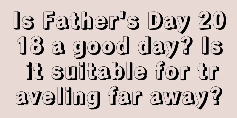 Is Father's Day 2018 a good day? Is it suitable for traveling far away?