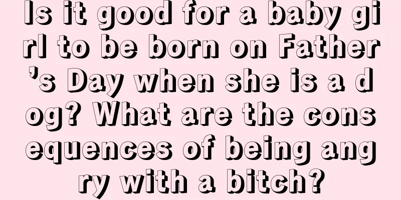 Is it good for a baby girl to be born on Father’s Day when she is a dog? What are the consequences of being angry with a bitch?