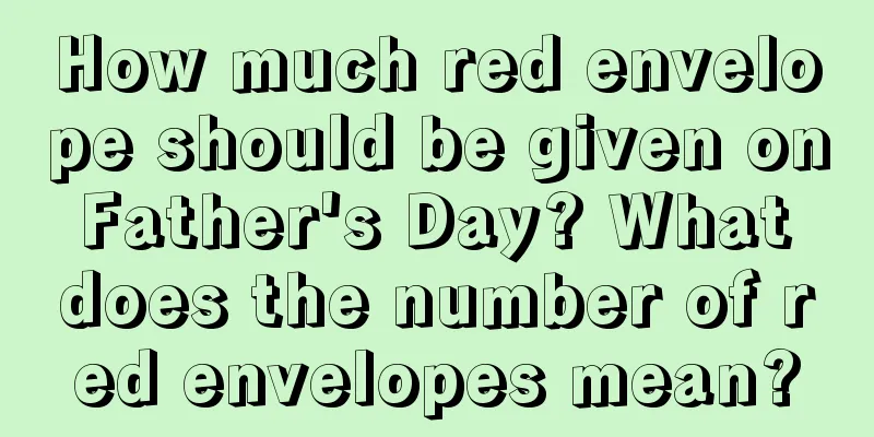 How much red envelope should be given on Father's Day? What does the number of red envelopes mean?