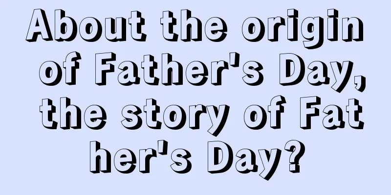 About the origin of Father's Day, the story of Father's Day?