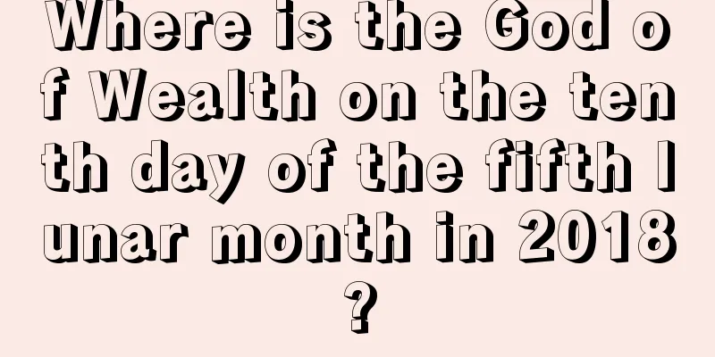 Where is the God of Wealth on the tenth day of the fifth lunar month in 2018?