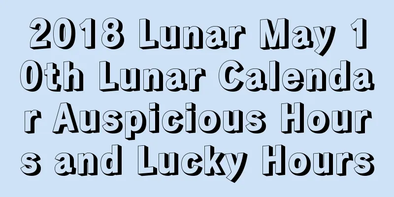 2018 Lunar May 10th Lunar Calendar Auspicious Hours and Lucky Hours