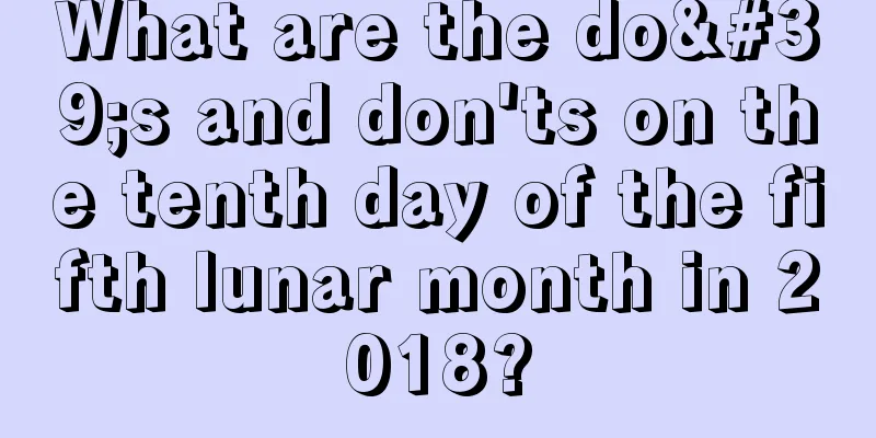 What are the do's and don'ts on the tenth day of the fifth lunar month in 2018?